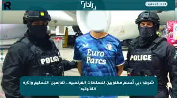 شرطة دبي تُسلم مطلوبين للسلطات الفرنسية.. تفاصيل التسليم وآثاره القانونية